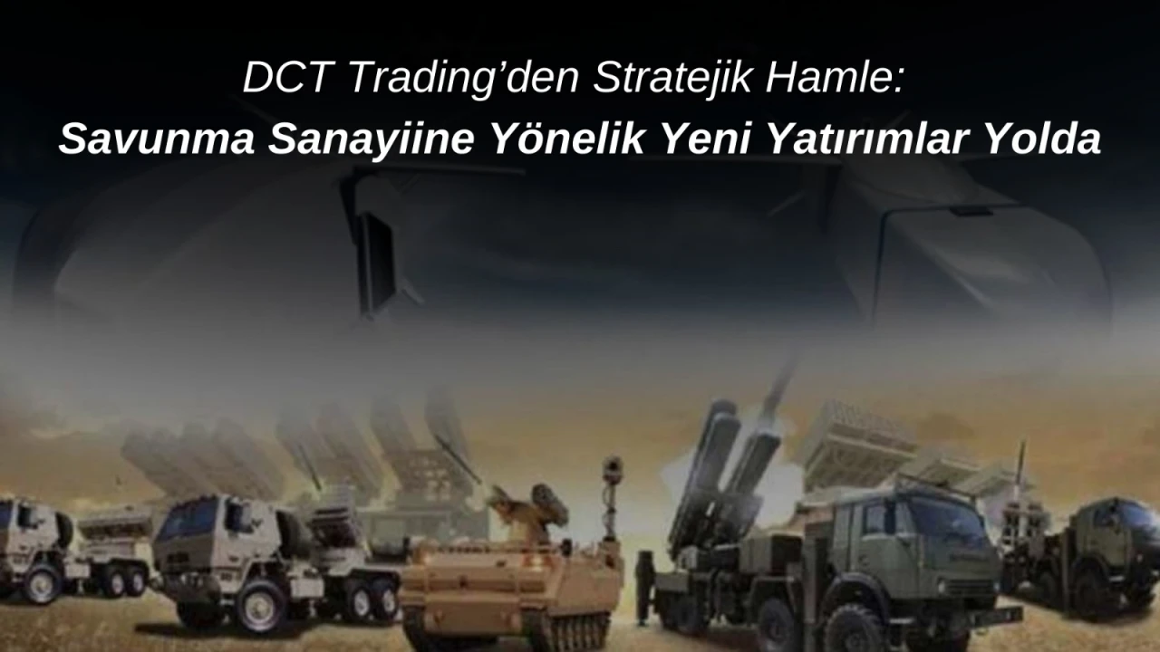 DCT Trading’den Stratejik Hamle: Savunma Sanayiine Yönelik Yeni Yatırımlar Yolda