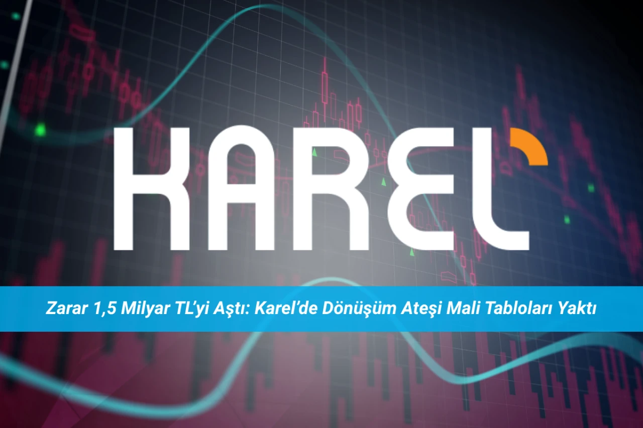 Zarar 1,5 Milyar TL’yi Aştı: Karel’de Dönüşüm Ateşi Mali Tabloları Yaktı