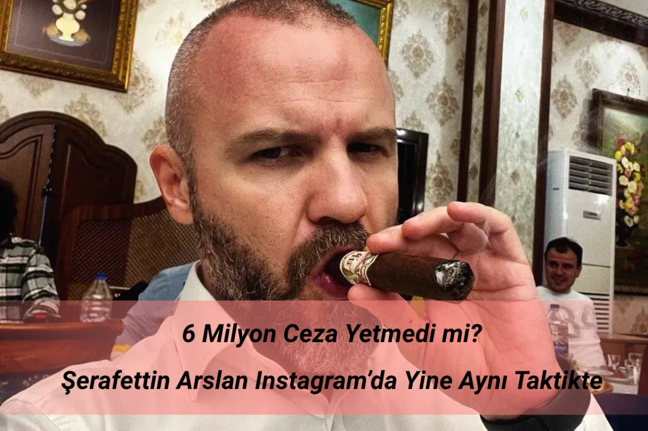 6 Milyon Ceza Yetmedi mi? Şerafettin Arslan Instagram’da Yine Aynı Taktikte