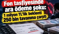 Fon tasfiyesinde ara ödeme şoku: 1 milyon TL'lik beklenti 250 bin tavanına çarptı