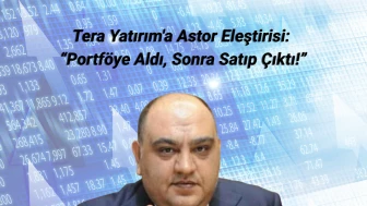 Tera Yatırım'a Astor Eleştirisi: “Portföye Aldı, Sonra Satıp Çıktı!”