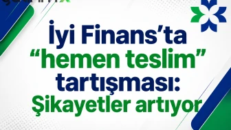 İyi Finans’ta “hemen teslim” tartışması: Şikayetler artıyor