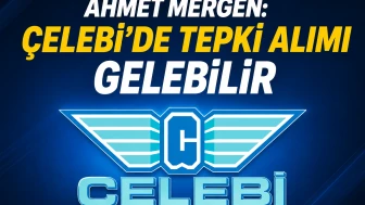Ahmet Mergen: Çelebi'de tepki alımı gelebilir