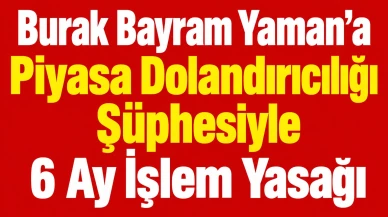 Burak Bayram Yaman’a Piyasa Dolandırıcılığı Şüphesiyle 6 Ay İşlem Yasağı