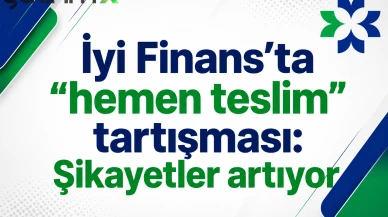 İyi Finans’ta “hemen teslim” tartışması: Şikayetler artıyor