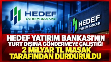 Hedef Yatırım Bankası’nın Yurt Dışına Göndermeye Çalıştığı 2 Milyar TL MASAK Tarafından Durduruldu