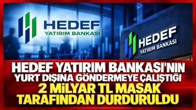 Hedef Yatırım Bankası’nın Yurt Dışına Göndermeye Çalıştığı 2 Milyar TL MASAK Tarafından Durduruldu