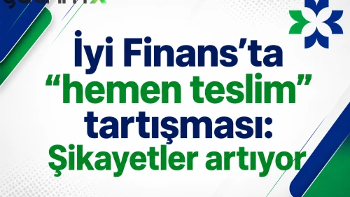 İyi Finans’ta “hemen teslim” tartışması: Şikayetler artıyor