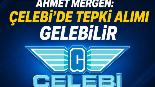 Ahmet Mergen: Çelebi'de tepki alımı gelebilir