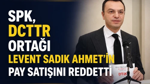 SPK, DCTTR ortağı Levent Sadık Ahmet'in pay satışını reddetti