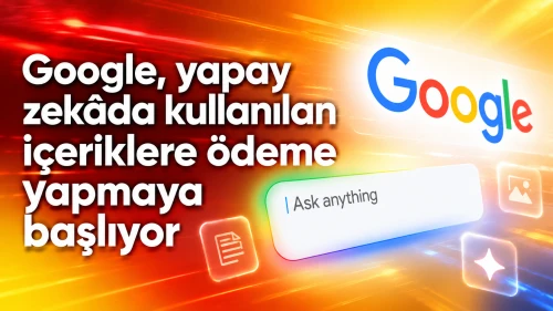 Google, yapay zekâda kullanılan içeriklere ödeme yapmaya başlıyor