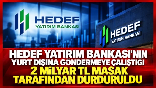 Hedef Yatırım Bankası’nın Yurt Dışına Göndermeye Çalıştığı 2 Milyar TL MASAK Tarafından Durduruldu
