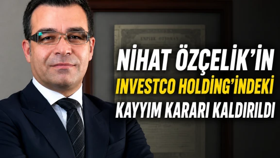 Nihat Özçelik'in Investco Holding'indeki kayyım kararı kaldırıldı