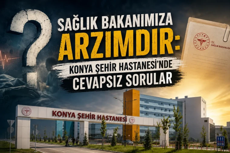 Sağlık Bakanımıza Arzımdır: Konya Şehir Hastanesi’nde Cevapsız Sorular