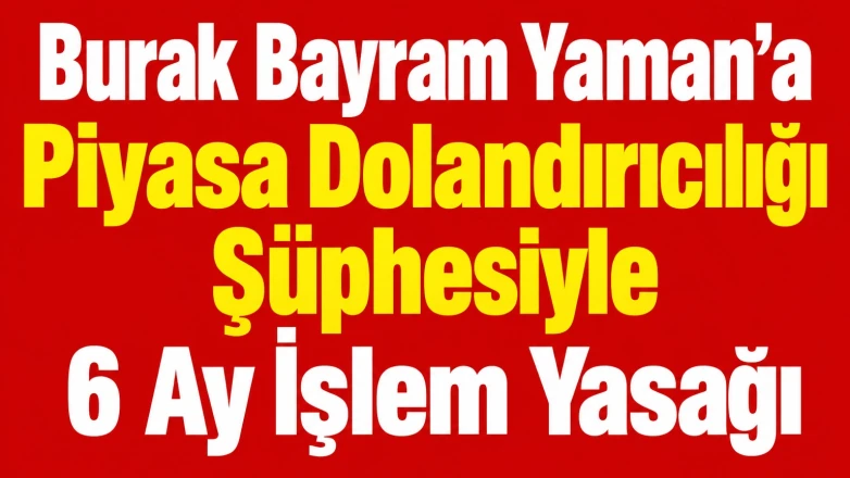 Burak Bayram Yaman’a Piyasa Dolandırıcılığı Şüphesiyle 6 Ay İşlem Yasağı